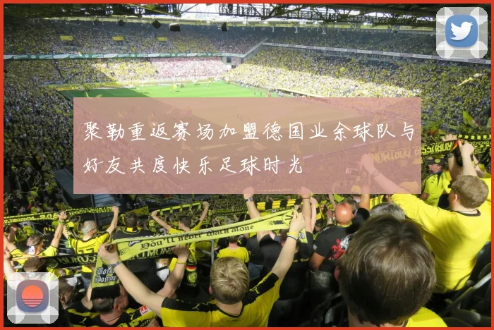 聚勒重返赛场加盟德国业余球队与好友共度快乐足球时光
