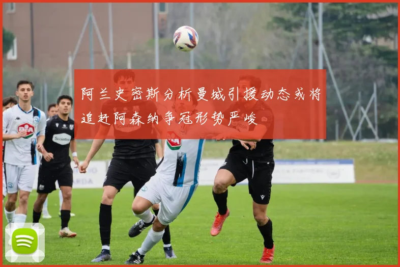 阿兰史密斯分析曼城引援动态或将追赶阿森纳争冠形势严峻