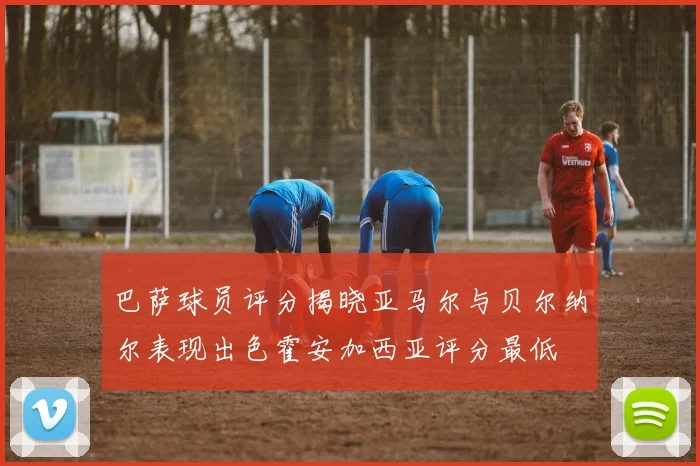 巴萨球员评分揭晓亚马尔与贝尔纳尔表现出色霍安加西亚评分最低