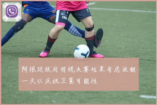 阿根廷政府将视决赛结果考虑放假一天以庆祝卫冕可能性