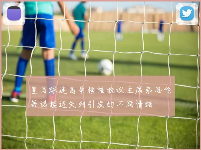皇马球迷高举横幅抗议主席弗洛伦蒂诺接连失利引发的不满情绪