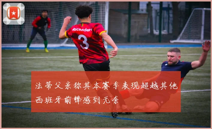 法蒂父亲称其本赛季表现超越其他西班牙前锋感到无奈