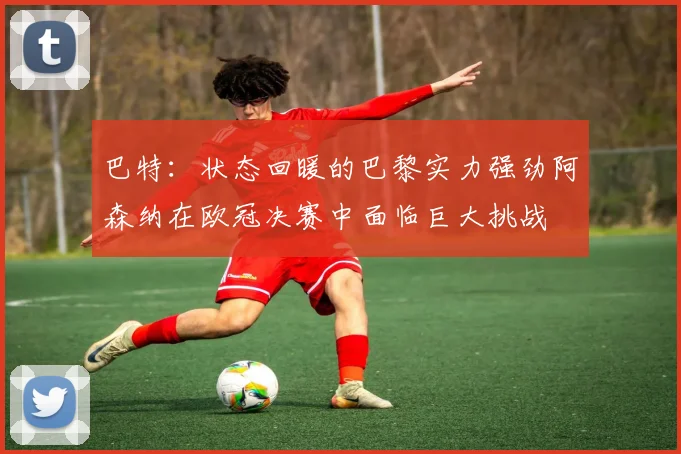 巴特：状态回暖的巴黎实力强劲阿森纳在欧冠决赛中面临巨大挑战