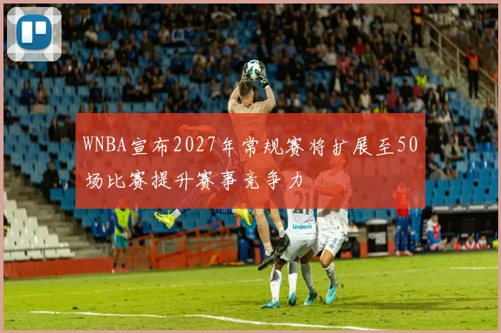 WNBA宣布2027年常规赛将扩展至50场比赛提升赛事竞争力