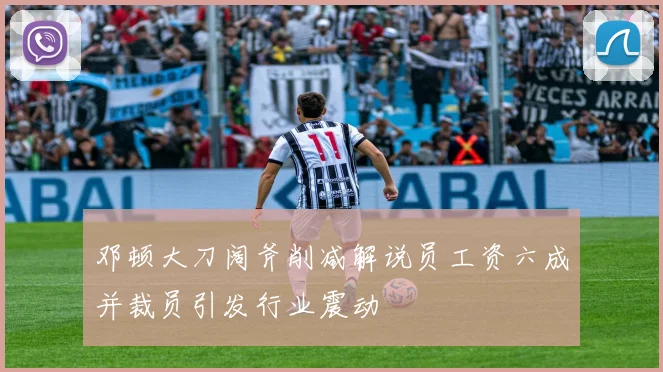 邓顿大刀阔斧削减解说员工资六成并裁员引发行业震动