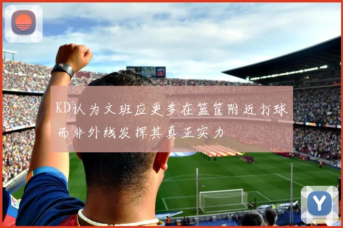 KD认为文班应更多在篮筐附近打球而非外线发挥其真正实力