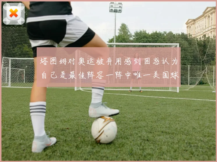 塔图姆对奥运被弃用感到困惑认为自己是最佳阵容一阵中唯一美国球员