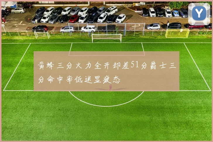 黄蜂三分火力全开却差51分爵士三分命中率低迷显疲态