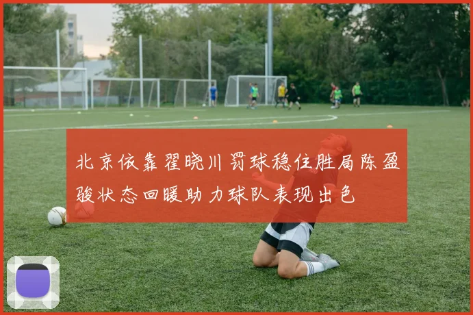 北京依靠翟晓川罚球稳住胜局陈盈骏状态回暖助力球队表现出色