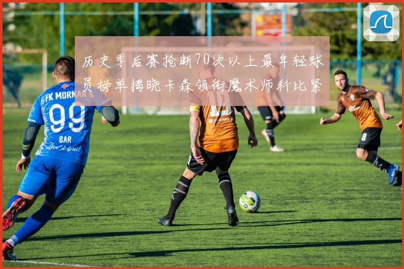 历史季后赛抢断70次以上最年轻球员榜单揭晓卡森领衔魔术师科比紧随其后