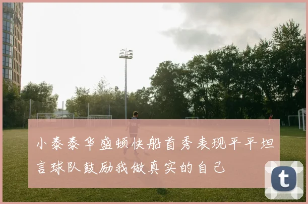 小泰泰华盛顿快船首秀表现平平坦言球队鼓励我做真实的自己