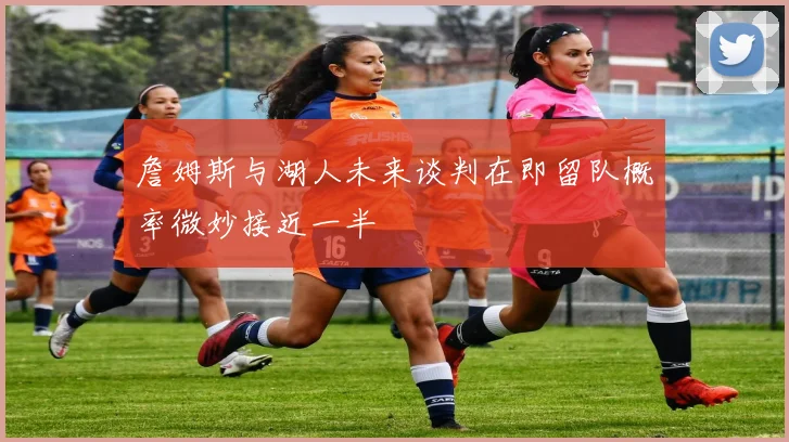 詹姆斯与湖人未来谈判在即留队概率微妙接近一半