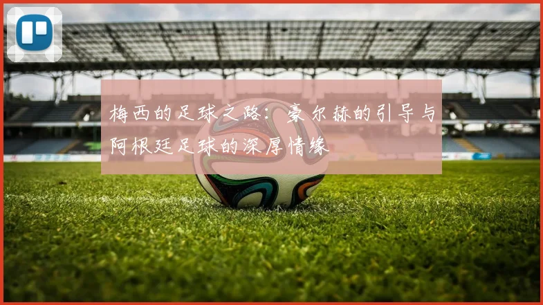 梅西的足球之路：豪尔赫的引导与阿根廷足球的深厚情缘