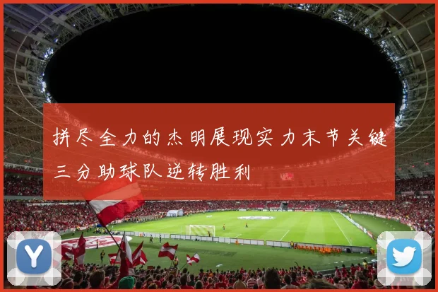 拼尽全力的杰明展现实力末节关键三分助球队逆转胜利