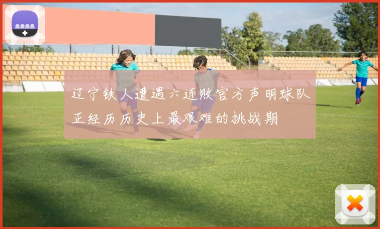 辽宁铁人遭遇六连败官方声明球队正经历历史上最艰难的挑战期