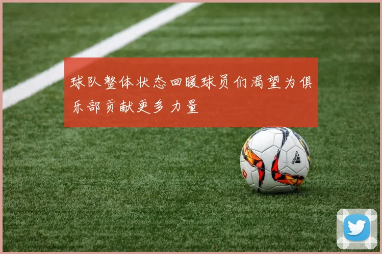 球队整体状态回暖球员们渴望为俱乐部贡献更多力量