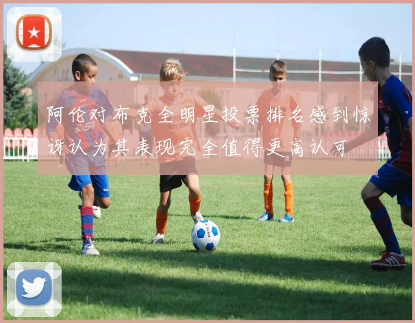 阿伦对布克全明星投票排名感到惊讶认为其表现完全值得更高认可