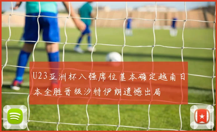 U23亚洲杯八强席位基本确定越南日本全胜晋级沙特伊朗遗憾出局