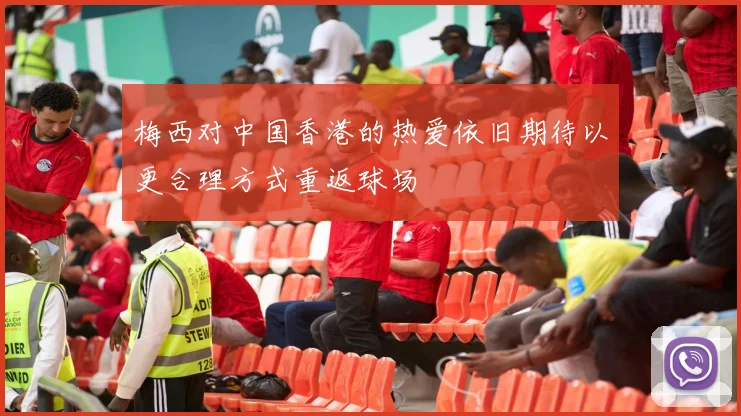 梅西对中国香港的热爱依旧期待以更合理方式重返球场