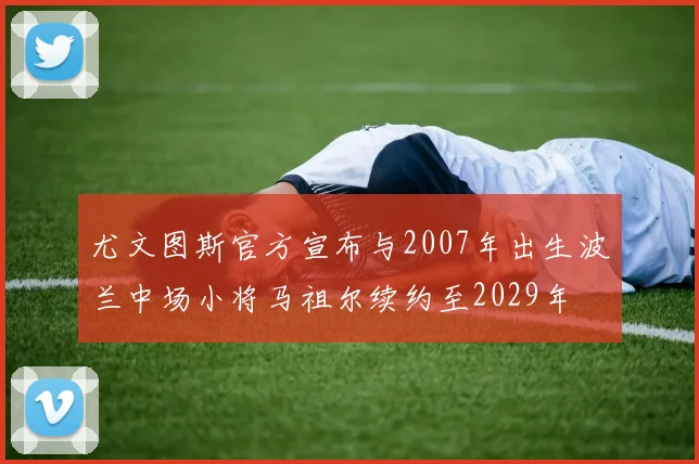 尤文图斯官方宣布与2007年出生波兰中场小将马祖尔续约至2029年