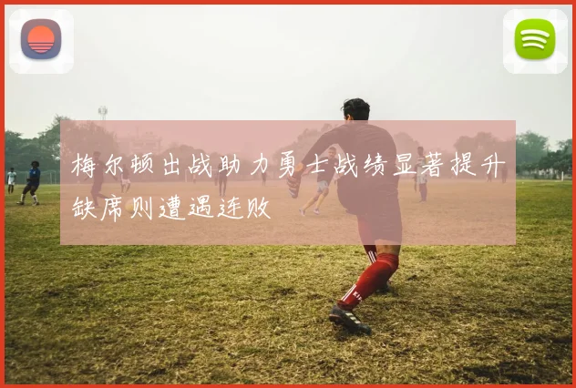 梅尔顿出战助力勇士战绩显著提升缺席则遭遇连败
