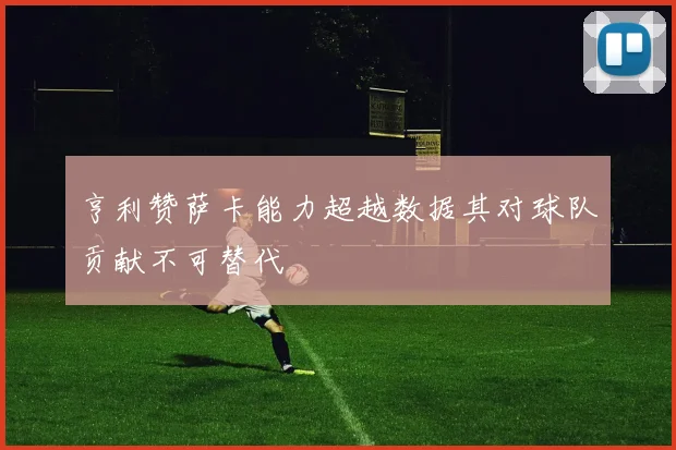 亨利赞萨卡能力超越数据其对球队贡献不可替代