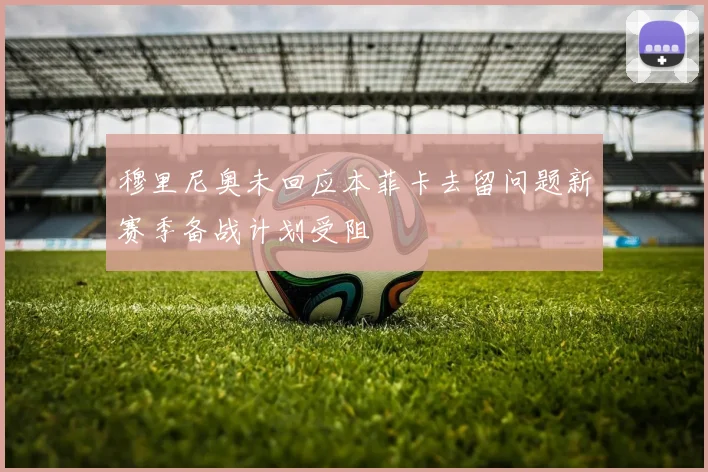 穆里尼奥未回应本菲卡去留问题新赛季备战计划受阻