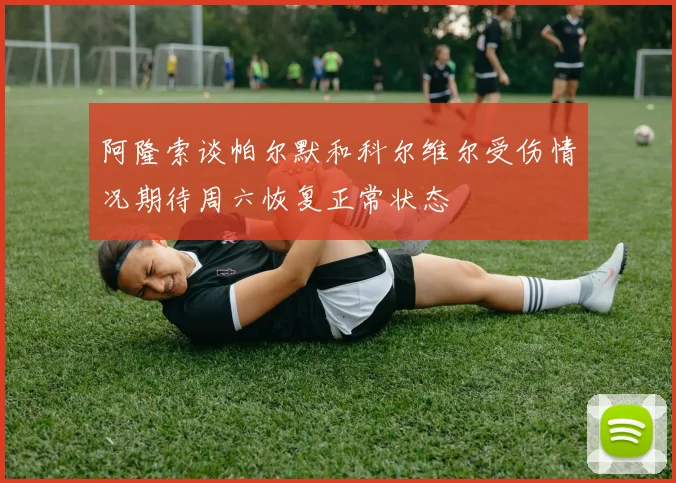 阿隆索谈帕尔默和科尔维尔受伤情况期待周六恢复正常状态