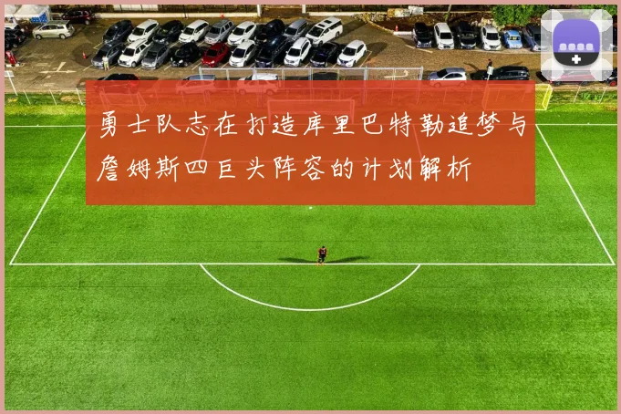 勇士队志在打造库里巴特勒追梦与詹姆斯四巨头阵容的计划解析
