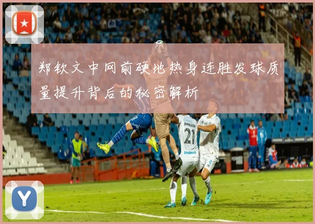 郑钦文中网前硬地热身连胜发球质量提升背后的秘密解析