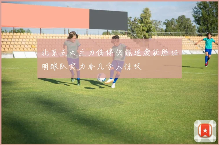 北京五大主力伤停仍能逆袭获胜证明球队实力非凡令人惊叹