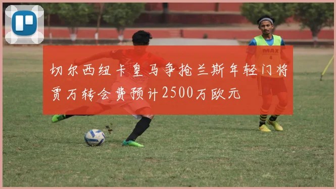 切尔西纽卡皇马争抢兰斯年轻门将贾万转会费预计2500万欧元