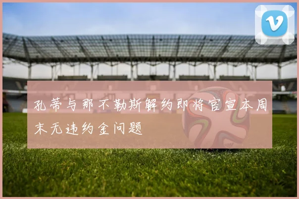 孔蒂与那不勒斯解约即将官宣本周末无违约金问题