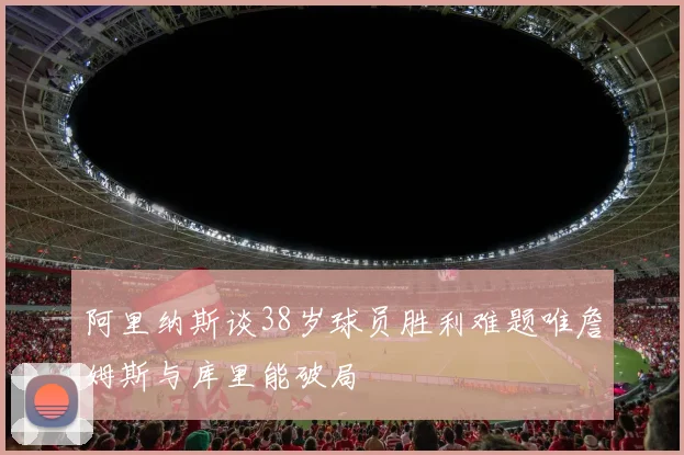 阿里纳斯谈38岁球员胜利难题唯詹姆斯与库里能破局