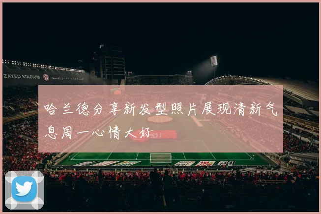 哈兰德分享新发型照片展现清新气息周一心情大好