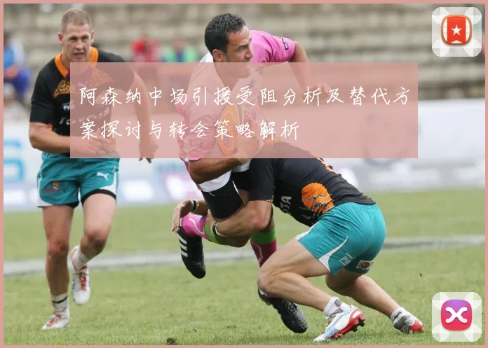 阿森纳中场引援受阻分析及替代方案探讨与转会策略解析