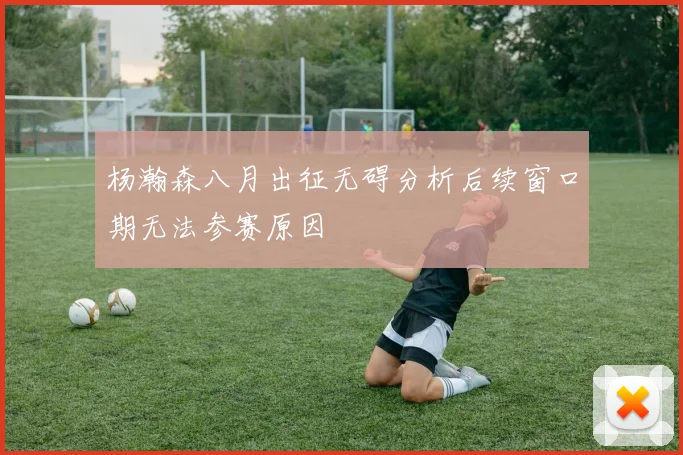 杨瀚森八月出征无碍分析后续窗口期无法参赛原因