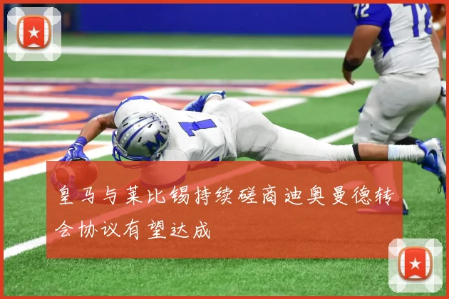 皇马与莱比锡持续磋商迪奥曼德转会协议有望达成